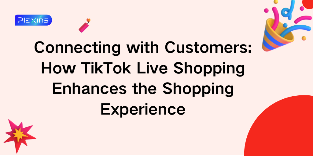 Connecting with Customers: How TikTok Live Shopping Enhances the Shopping Experience